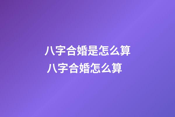 八字合婚是怎么算 八字合婚怎么算-第1張-觀點-玄機派